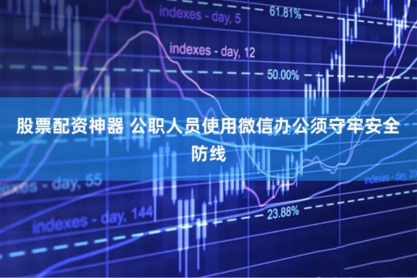 股票配资神器 公职人员使用微信办公须守牢安全防线
