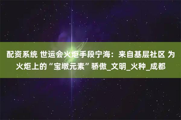 配资系统 世运会火炬手段宁海：来自基层社区 为火炬上的“宝墩元素”骄傲_文明_火种_成都