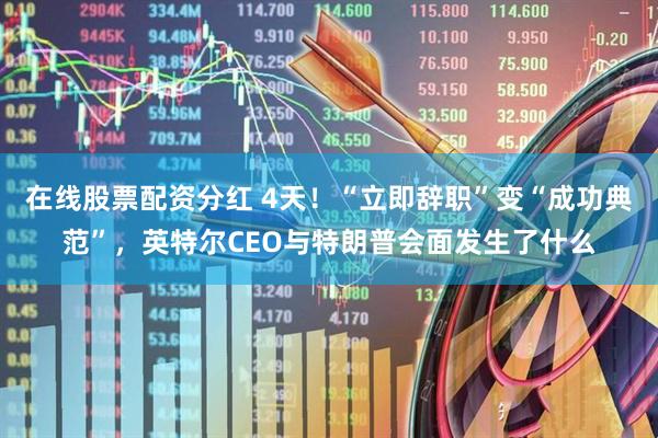 在线股票配资分红 4天！“立即辞职”变“成功典范”，英特尔CEO与特朗普会面发生了什么