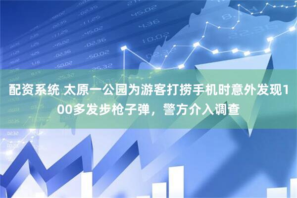 配资系统 太原一公园为游客打捞手机时意外发现100多发步枪子弹，警方介入调查