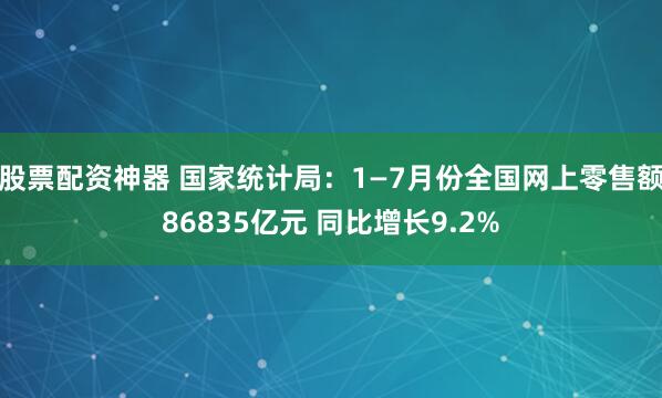 股票配资神器 国家统计局：1—7月份全国网上零售额86835亿元 同比增长9.2%