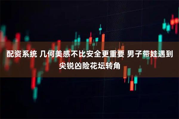 配资系统 几何美感不比安全更重要 男子带娃遇到尖锐凶险花坛转角