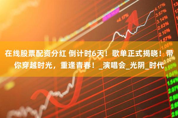 在线股票配资分红 倒计时6天！歌单正式揭晓！带你穿越时光，重逢青春！_演唱会_光阴_时代