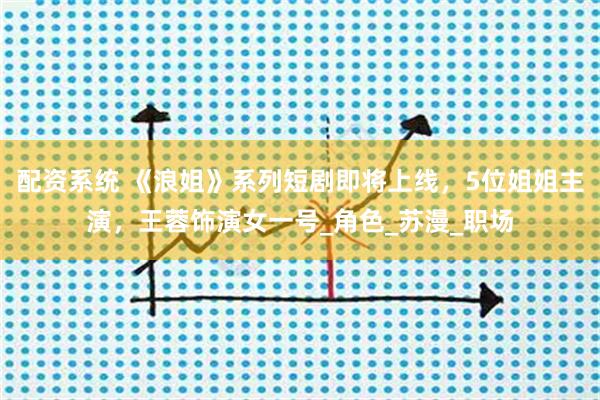 配资系统 《浪姐》系列短剧即将上线，5位姐姐主演，王蓉饰演女一号_角色_苏漫_职场