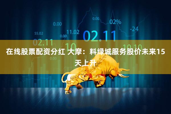 在线股票配资分红 大摩：料绿城服务股价未来15天上升