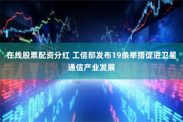 在线股票配资分红 工信部发布19条举措促进卫星通信产业发展