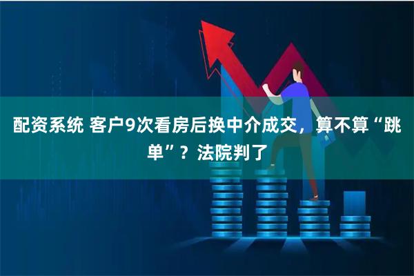 配资系统 客户9次看房后换中介成交，算不算“跳单”？法院判了