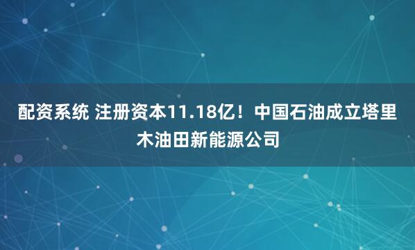 配资系统 注册资本11.18亿！中国石油成立塔里木油田新能源公司