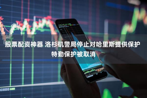 股票配资神器 洛杉矶警局停止对哈里斯提供保护 特勤保护被取消