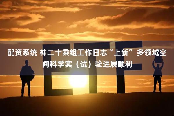 配资系统 神二十乘组工作日志“上新” 多领域空间科学实（试）验进展顺利