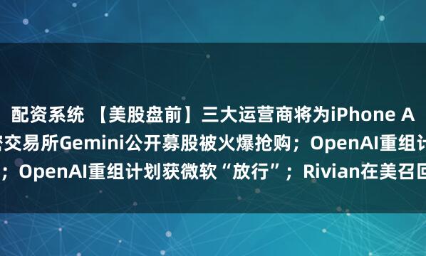配资系统 【美股盘前】三大运营商将为iPhone Air提供eSIM支持；加密交易所Gemini公开募股被火爆抢购；OpenAI重组计划获微软“放行”；Rivian在美召回2.4万辆车