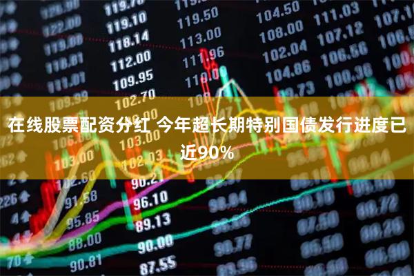 在线股票配资分红 今年超长期特别国债发行进度已近90%