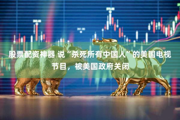 股票配资神器 说“杀死所有中国人”的美国电视节目，被美国政府关闭