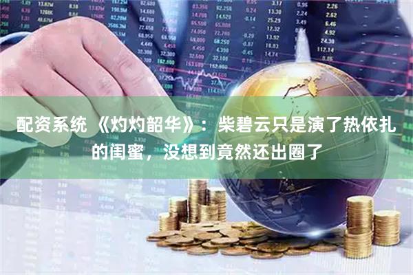 配资系统 《灼灼韶华》：柴碧云只是演了热依扎的闺蜜，没想到竟然还出圈了