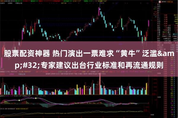 股票配资神器 热门演出一票难求“黄牛”泛滥 专家建议出台行业标准和再流通规则