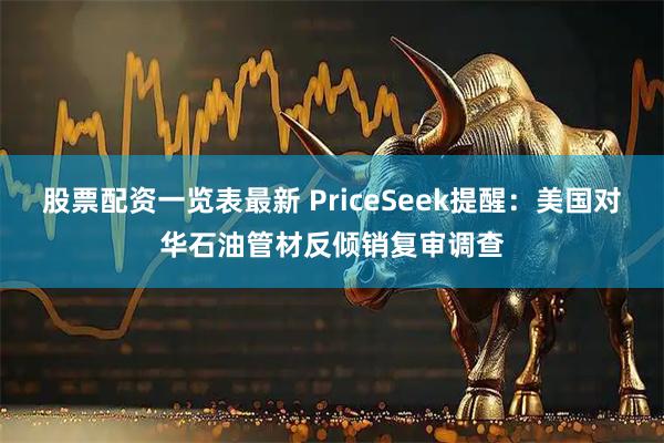 股票配资一览表最新 PriceSeek提醒:美国对华石油管材反倾销复审调查