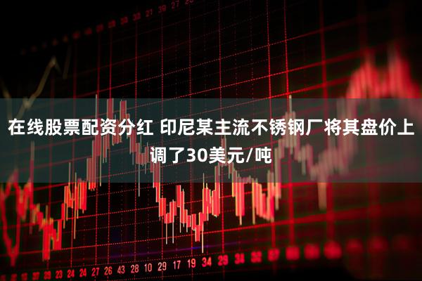 在线股票配资分红 印尼某主流不锈钢厂将其盘价上调了30美元/吨