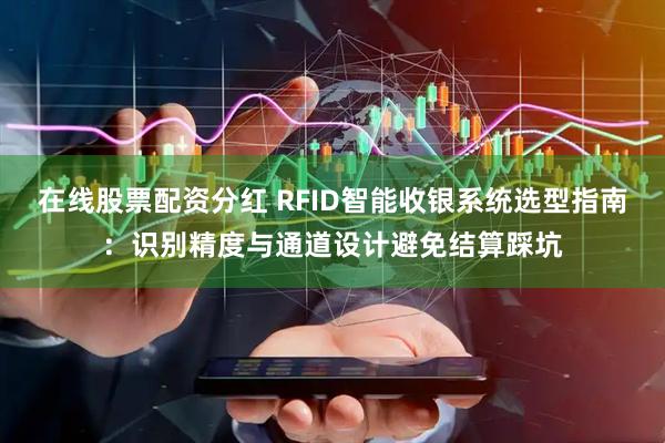在线股票配资分红 RFID智能收银系统选型指南：识别精度与通道设计避免结算踩坑