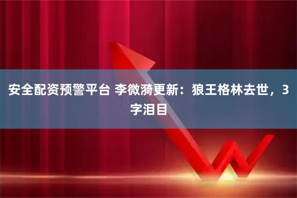 安全配资预警平台 李微漪更新：狼王格林去世，3字泪目